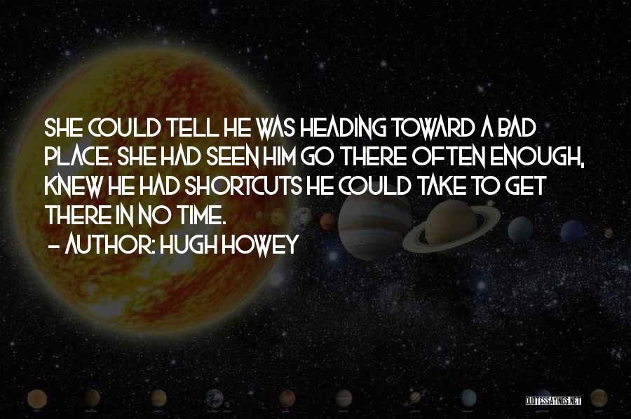 Hugh Howey Quotes: She Could Tell He Was Heading Toward A Bad Place. She Had Seen Him Go There Often Enough, Knew He