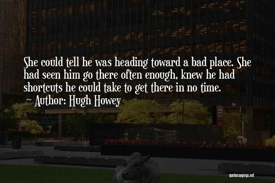 Hugh Howey Quotes: She Could Tell He Was Heading Toward A Bad Place. She Had Seen Him Go There Often Enough, Knew He