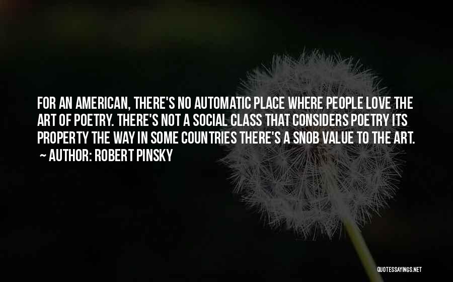 Robert Pinsky Quotes: For An American, There's No Automatic Place Where People Love The Art Of Poetry. There's Not A Social Class That