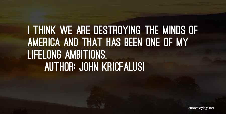 John Kricfalusi Quotes: I Think We Are Destroying The Minds Of America And That Has Been One Of My Lifelong Ambitions.