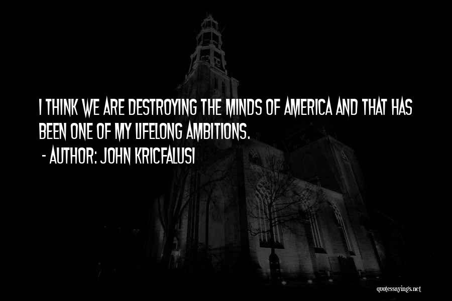 John Kricfalusi Quotes: I Think We Are Destroying The Minds Of America And That Has Been One Of My Lifelong Ambitions.