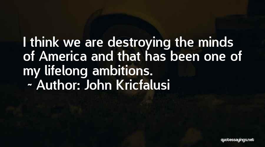 John Kricfalusi Quotes: I Think We Are Destroying The Minds Of America And That Has Been One Of My Lifelong Ambitions.