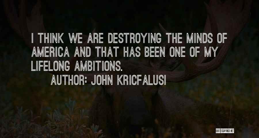 John Kricfalusi Quotes: I Think We Are Destroying The Minds Of America And That Has Been One Of My Lifelong Ambitions.