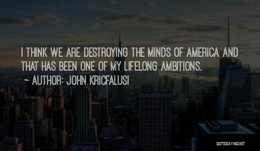 John Kricfalusi Quotes: I Think We Are Destroying The Minds Of America And That Has Been One Of My Lifelong Ambitions.