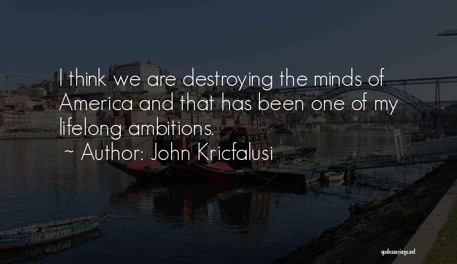 John Kricfalusi Quotes: I Think We Are Destroying The Minds Of America And That Has Been One Of My Lifelong Ambitions.