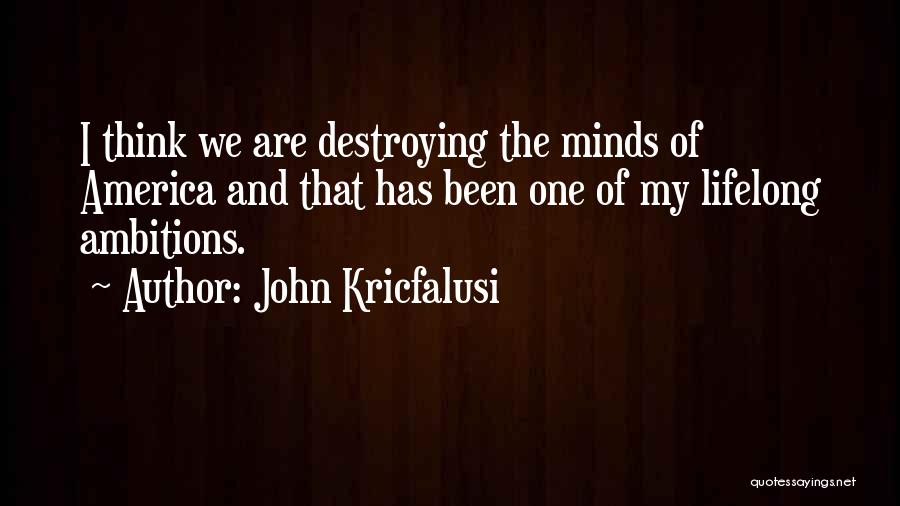 John Kricfalusi Quotes: I Think We Are Destroying The Minds Of America And That Has Been One Of My Lifelong Ambitions.