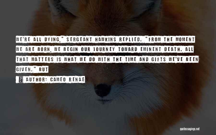 Cameo Renae Quotes: We're All Dying, Sergeant Hawkins Replied. From The Moment We Are Born, We Begin Our Journey Toward Eminent Death. All