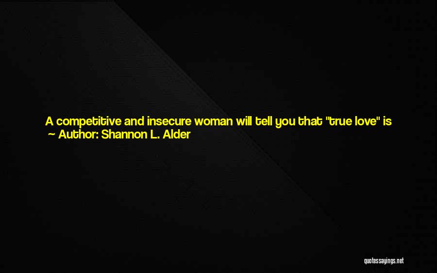 Shannon L. Alder Quotes: A Competitive And Insecure Woman Will Tell You That True Love Is Never Giving Up On Someone You're In Love