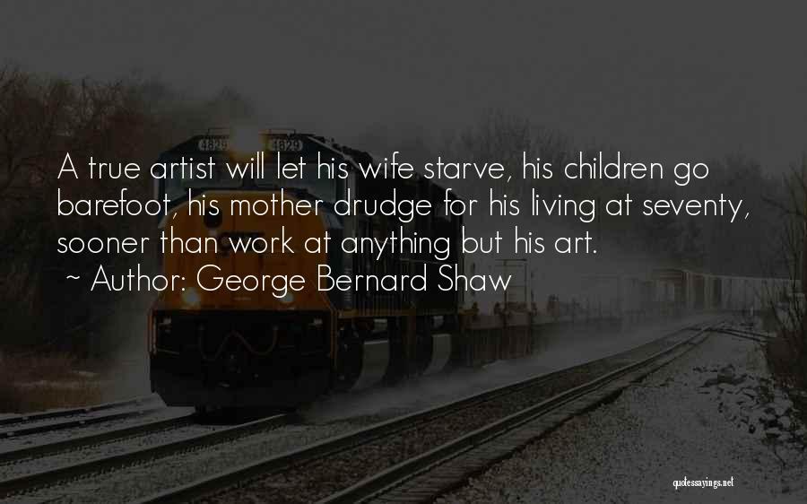 George Bernard Shaw Quotes: A True Artist Will Let His Wife Starve, His Children Go Barefoot, His Mother Drudge For His Living At Seventy,