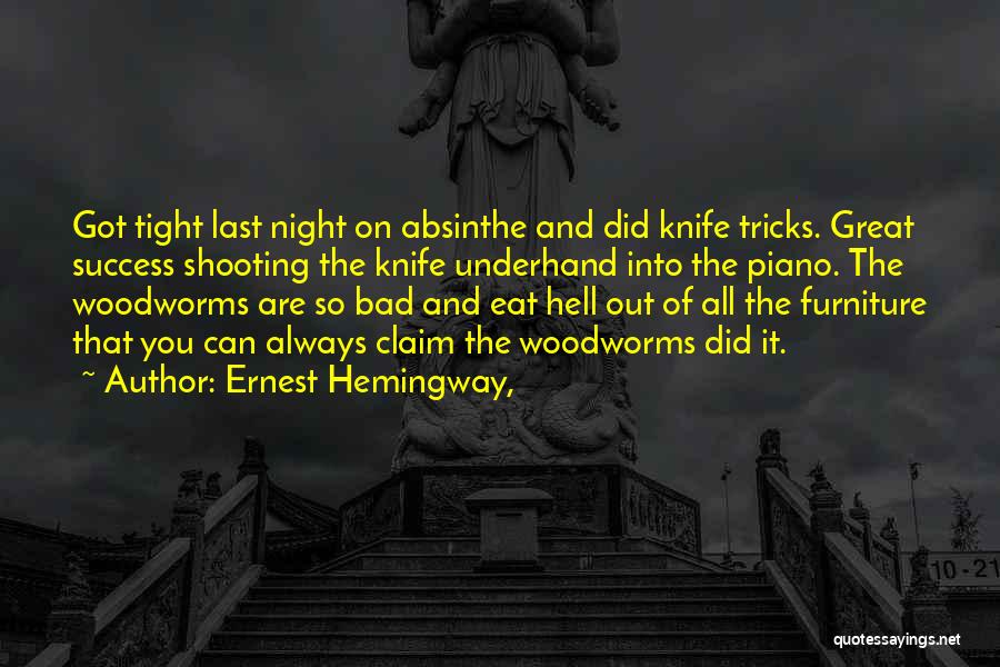 Ernest Hemingway, Quotes: Got Tight Last Night On Absinthe And Did Knife Tricks. Great Success Shooting The Knife Underhand Into The Piano. The