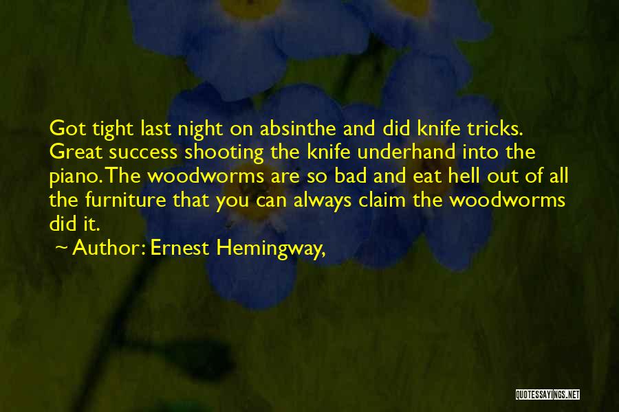Ernest Hemingway, Quotes: Got Tight Last Night On Absinthe And Did Knife Tricks. Great Success Shooting The Knife Underhand Into The Piano. The
