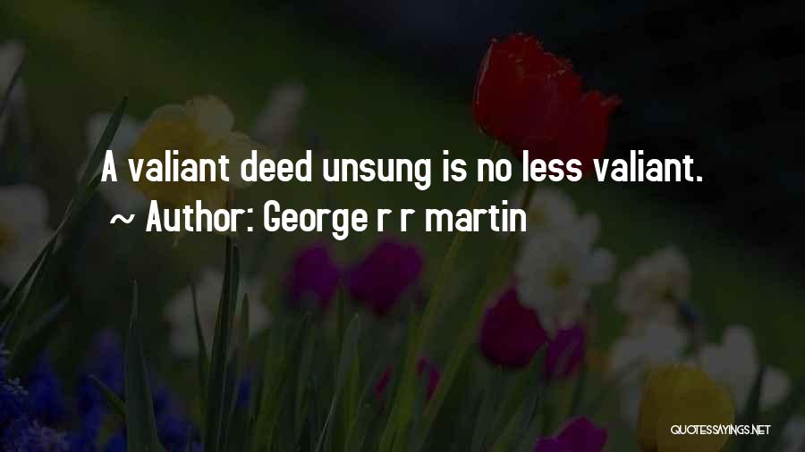 George R R Martin Quotes: A Valiant Deed Unsung Is No Less Valiant.