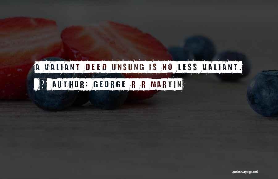 George R R Martin Quotes: A Valiant Deed Unsung Is No Less Valiant.