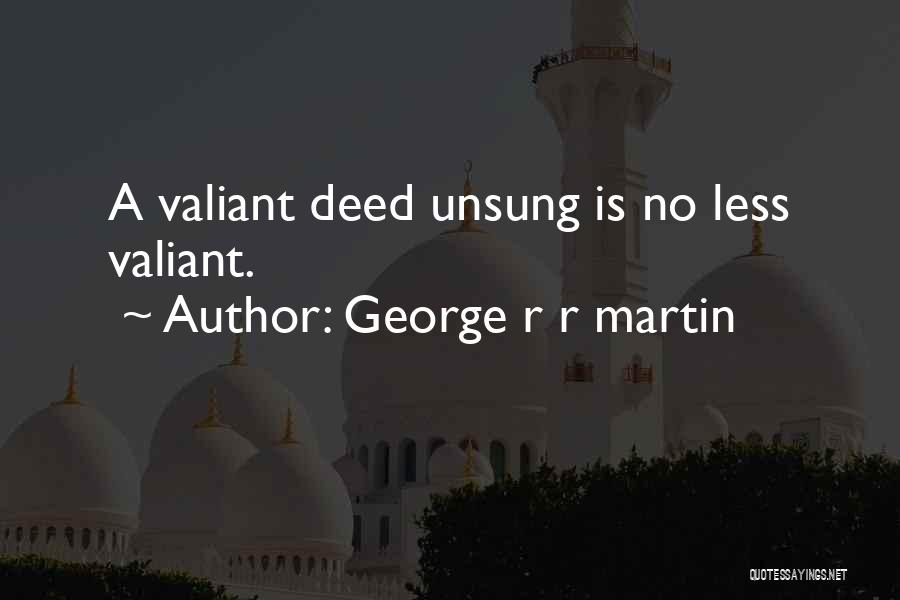 George R R Martin Quotes: A Valiant Deed Unsung Is No Less Valiant.