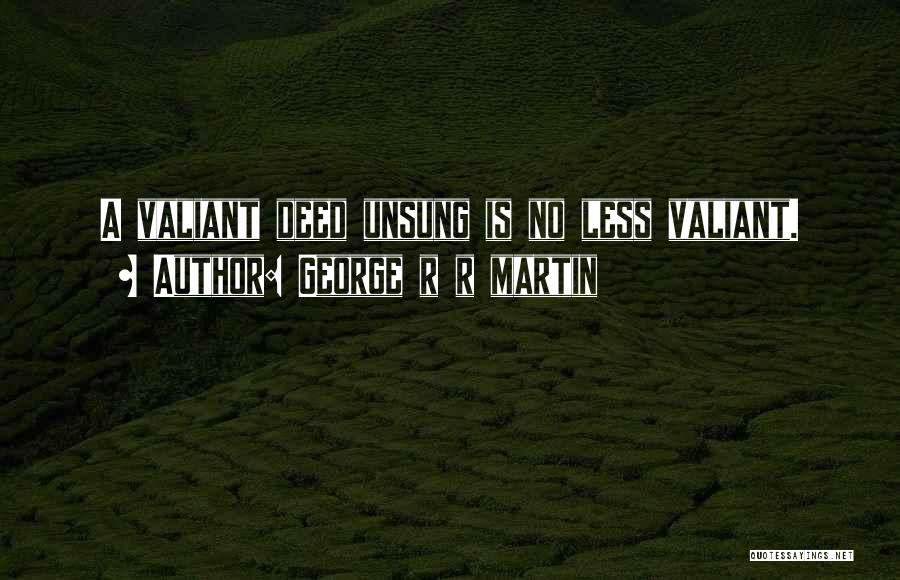 George R R Martin Quotes: A Valiant Deed Unsung Is No Less Valiant.