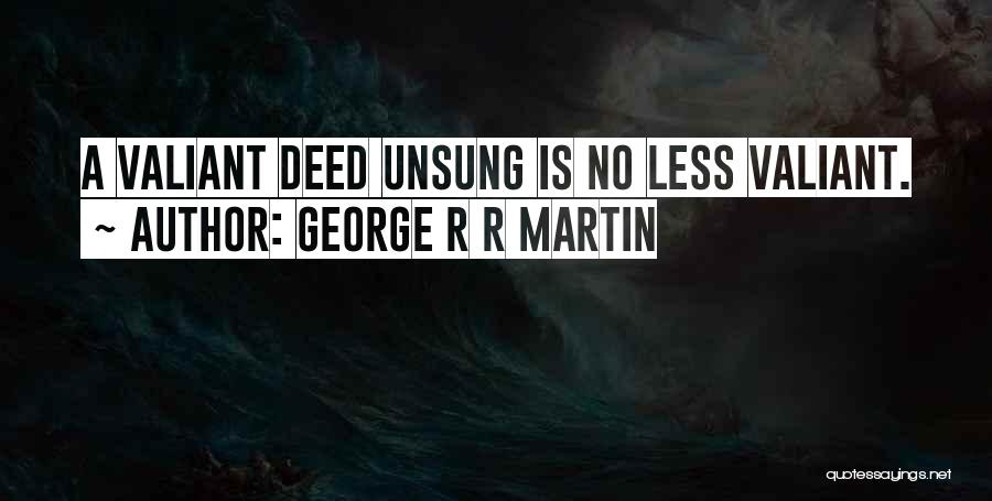 George R R Martin Quotes: A Valiant Deed Unsung Is No Less Valiant.