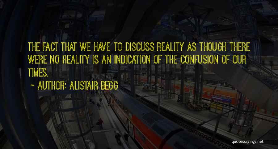 Alistair Begg Quotes: The Fact That We Have To Discuss Reality As Though There Were No Reality Is An Indication Of The Confusion