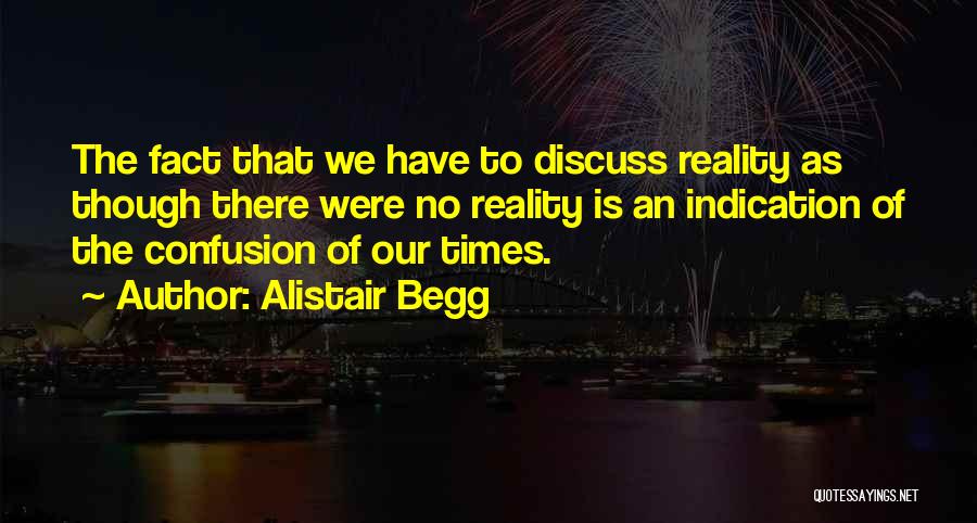 Alistair Begg Quotes: The Fact That We Have To Discuss Reality As Though There Were No Reality Is An Indication Of The Confusion