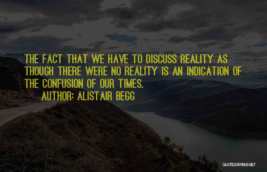 Alistair Begg Quotes: The Fact That We Have To Discuss Reality As Though There Were No Reality Is An Indication Of The Confusion