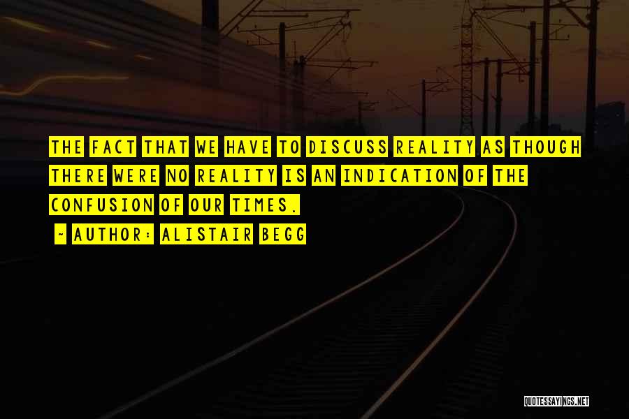 Alistair Begg Quotes: The Fact That We Have To Discuss Reality As Though There Were No Reality Is An Indication Of The Confusion