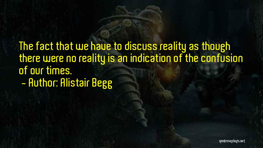 Alistair Begg Quotes: The Fact That We Have To Discuss Reality As Though There Were No Reality Is An Indication Of The Confusion