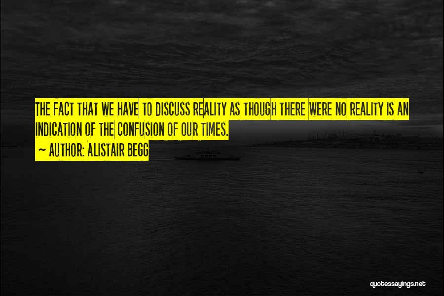 Alistair Begg Quotes: The Fact That We Have To Discuss Reality As Though There Were No Reality Is An Indication Of The Confusion