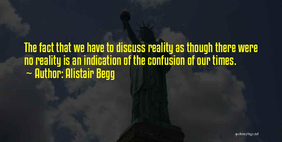 Alistair Begg Quotes: The Fact That We Have To Discuss Reality As Though There Were No Reality Is An Indication Of The Confusion