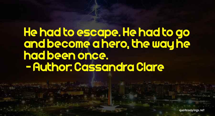 Cassandra Clare Quotes: He Had To Escape. He Had To Go And Become A Hero, The Way He Had Been Once.