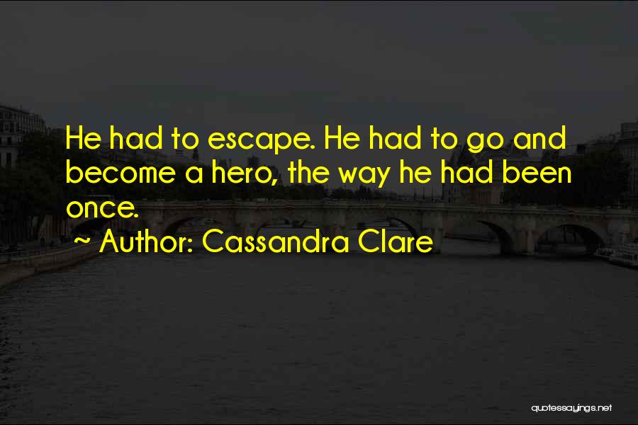 Cassandra Clare Quotes: He Had To Escape. He Had To Go And Become A Hero, The Way He Had Been Once.