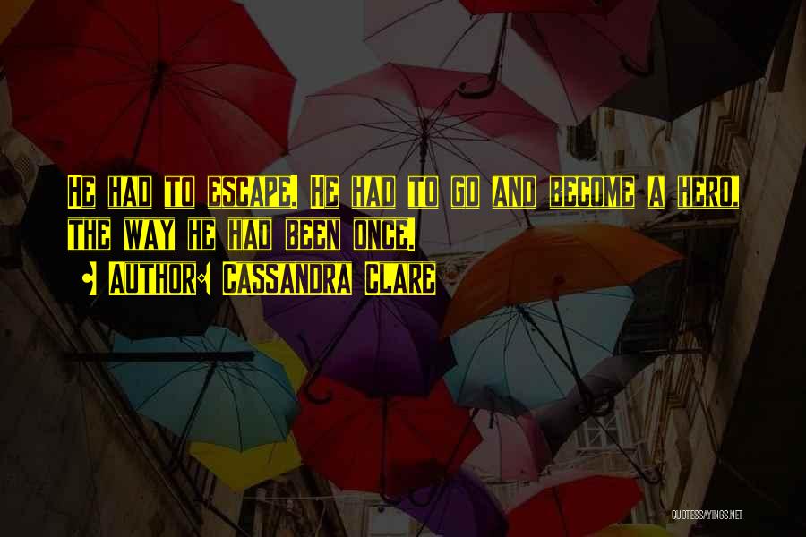 Cassandra Clare Quotes: He Had To Escape. He Had To Go And Become A Hero, The Way He Had Been Once.