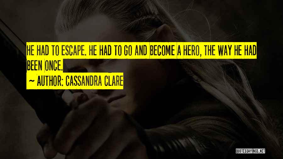 Cassandra Clare Quotes: He Had To Escape. He Had To Go And Become A Hero, The Way He Had Been Once.