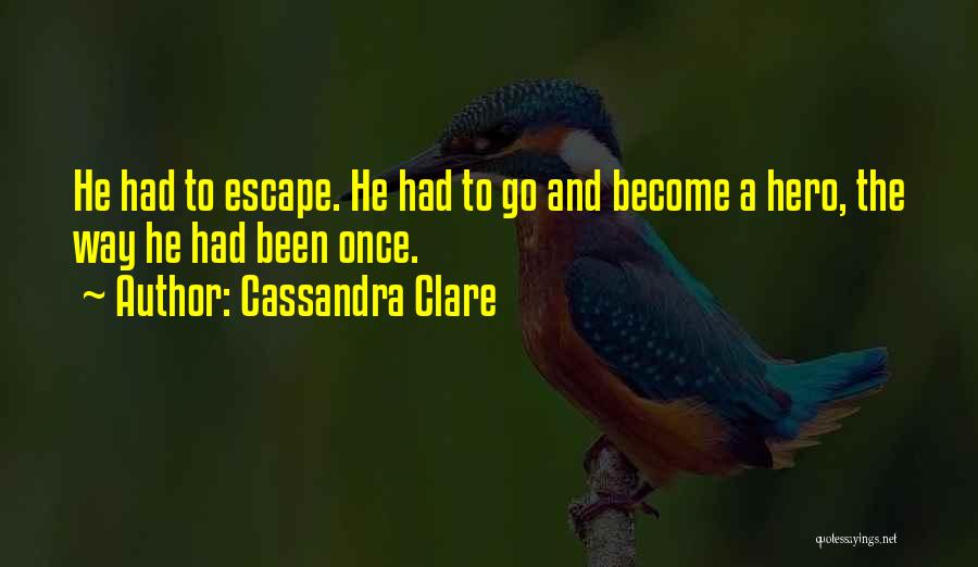 Cassandra Clare Quotes: He Had To Escape. He Had To Go And Become A Hero, The Way He Had Been Once.