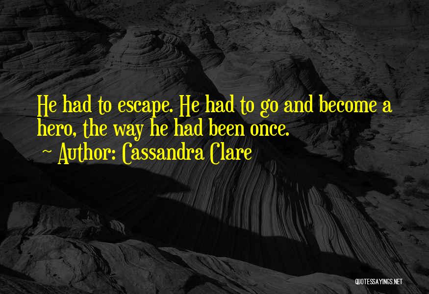 Cassandra Clare Quotes: He Had To Escape. He Had To Go And Become A Hero, The Way He Had Been Once.