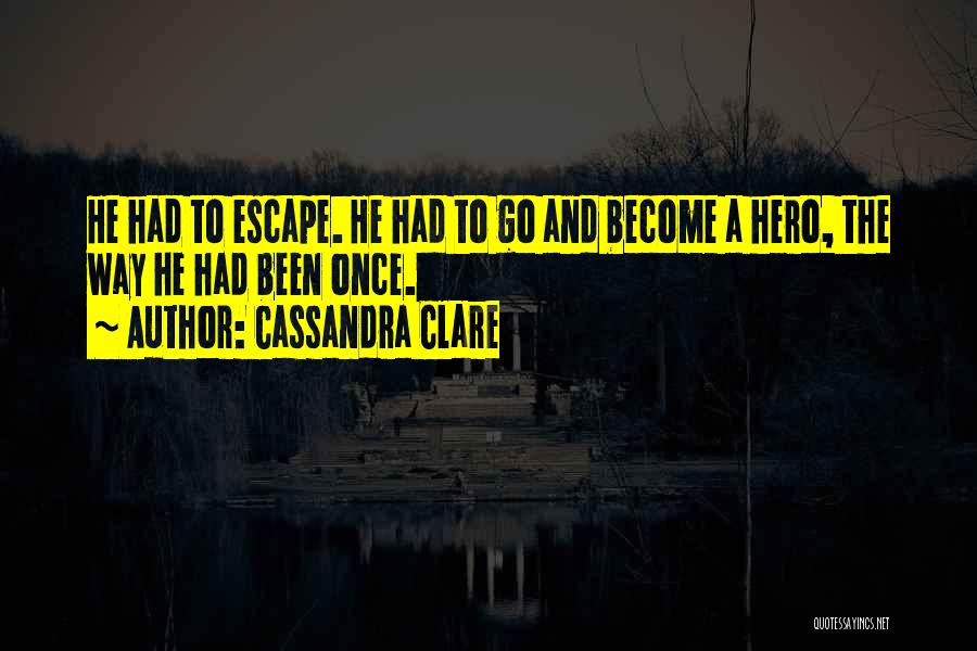 Cassandra Clare Quotes: He Had To Escape. He Had To Go And Become A Hero, The Way He Had Been Once.