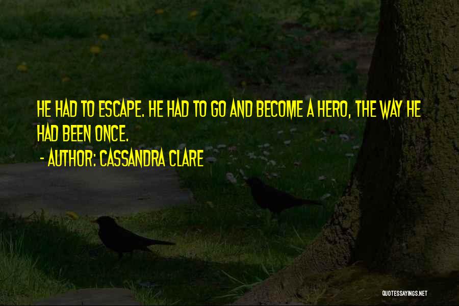 Cassandra Clare Quotes: He Had To Escape. He Had To Go And Become A Hero, The Way He Had Been Once.