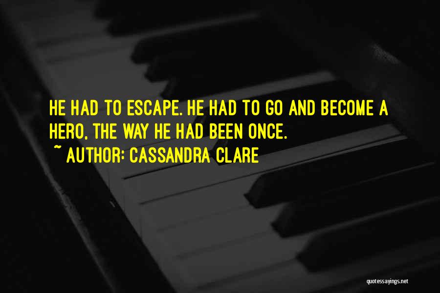 Cassandra Clare Quotes: He Had To Escape. He Had To Go And Become A Hero, The Way He Had Been Once.