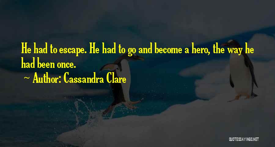 Cassandra Clare Quotes: He Had To Escape. He Had To Go And Become A Hero, The Way He Had Been Once.