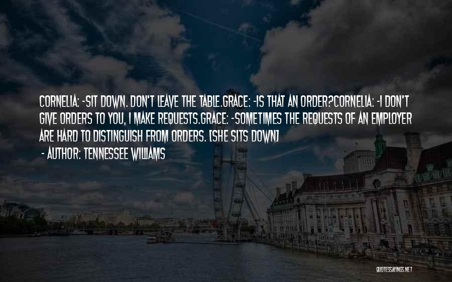 Tennessee Williams Quotes: Cornelia: -sit Down. Don't Leave The Table.grace: -is That An Order?cornelia: -i Don't Give Orders To You, I Make Requests.grace: