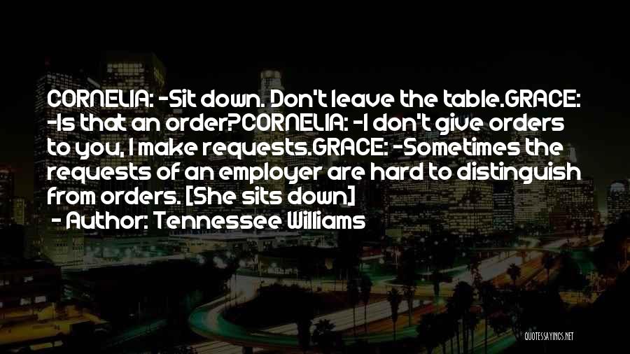 Tennessee Williams Quotes: Cornelia: -sit Down. Don't Leave The Table.grace: -is That An Order?cornelia: -i Don't Give Orders To You, I Make Requests.grace: