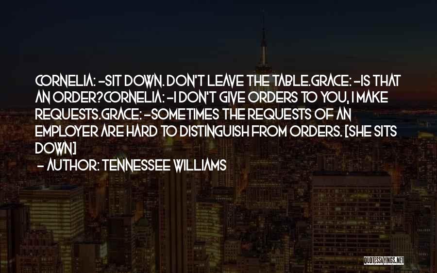 Tennessee Williams Quotes: Cornelia: -sit Down. Don't Leave The Table.grace: -is That An Order?cornelia: -i Don't Give Orders To You, I Make Requests.grace: