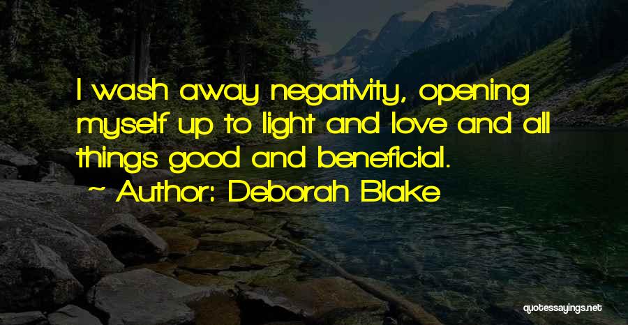 Deborah Blake Quotes: I Wash Away Negativity, Opening Myself Up To Light And Love And All Things Good And Beneficial.