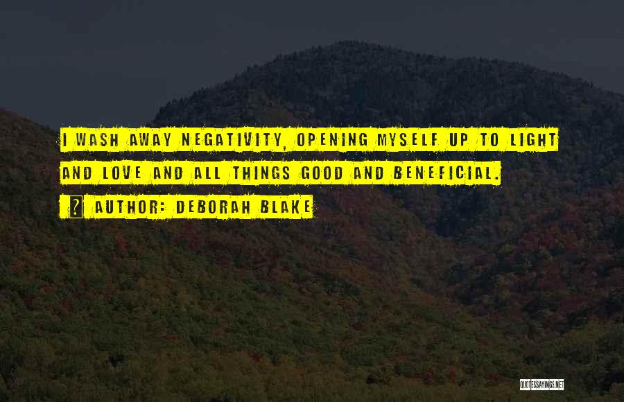 Deborah Blake Quotes: I Wash Away Negativity, Opening Myself Up To Light And Love And All Things Good And Beneficial.