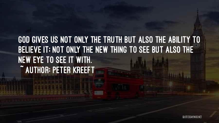 Peter Kreeft Quotes: God Gives Us Not Only The Truth But Also The Ability To Believe It; Not Only The New Thing To
