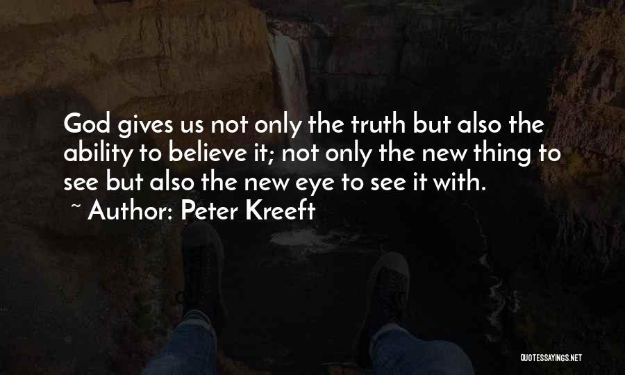 Peter Kreeft Quotes: God Gives Us Not Only The Truth But Also The Ability To Believe It; Not Only The New Thing To