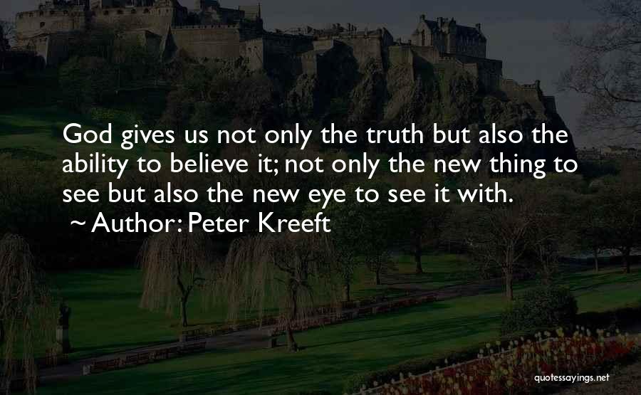 Peter Kreeft Quotes: God Gives Us Not Only The Truth But Also The Ability To Believe It; Not Only The New Thing To