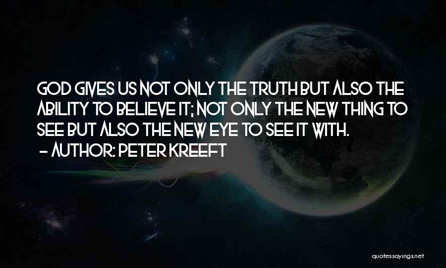 Peter Kreeft Quotes: God Gives Us Not Only The Truth But Also The Ability To Believe It; Not Only The New Thing To