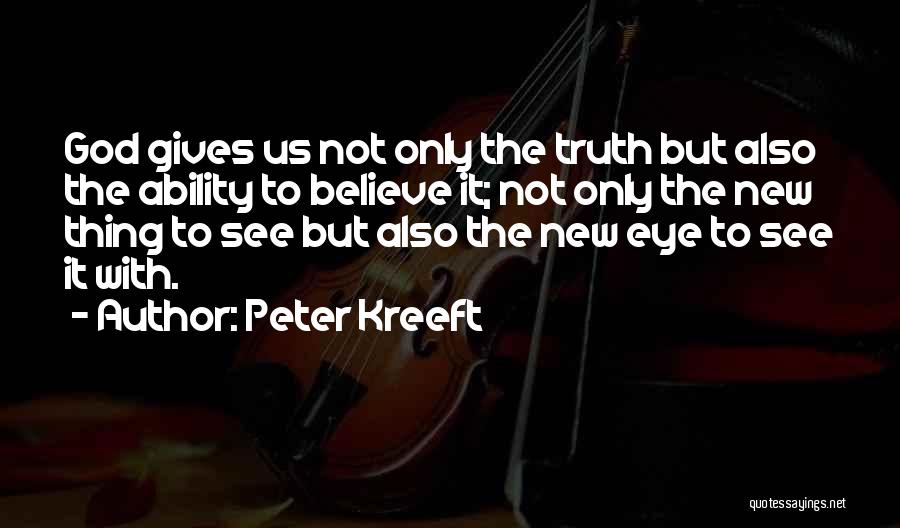 Peter Kreeft Quotes: God Gives Us Not Only The Truth But Also The Ability To Believe It; Not Only The New Thing To