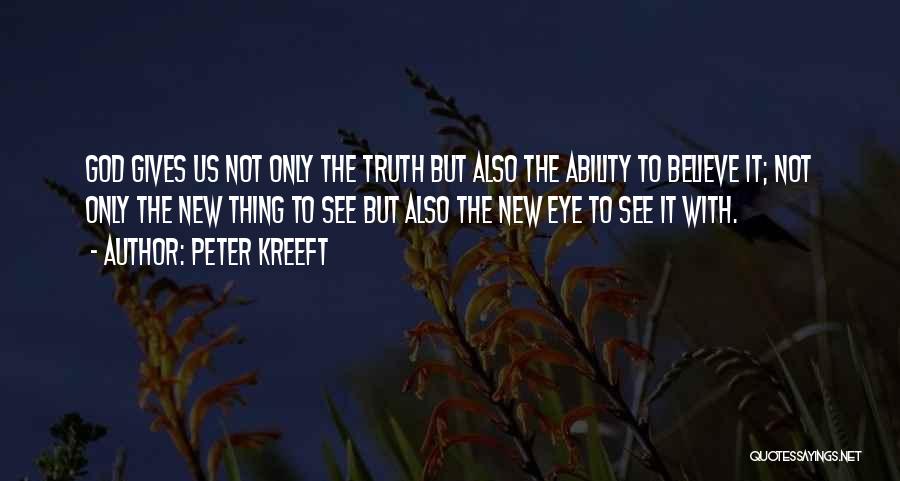 Peter Kreeft Quotes: God Gives Us Not Only The Truth But Also The Ability To Believe It; Not Only The New Thing To