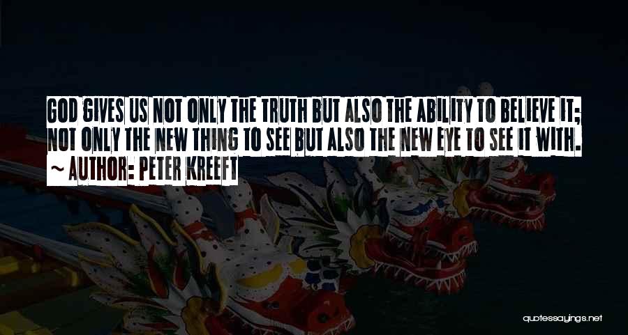 Peter Kreeft Quotes: God Gives Us Not Only The Truth But Also The Ability To Believe It; Not Only The New Thing To