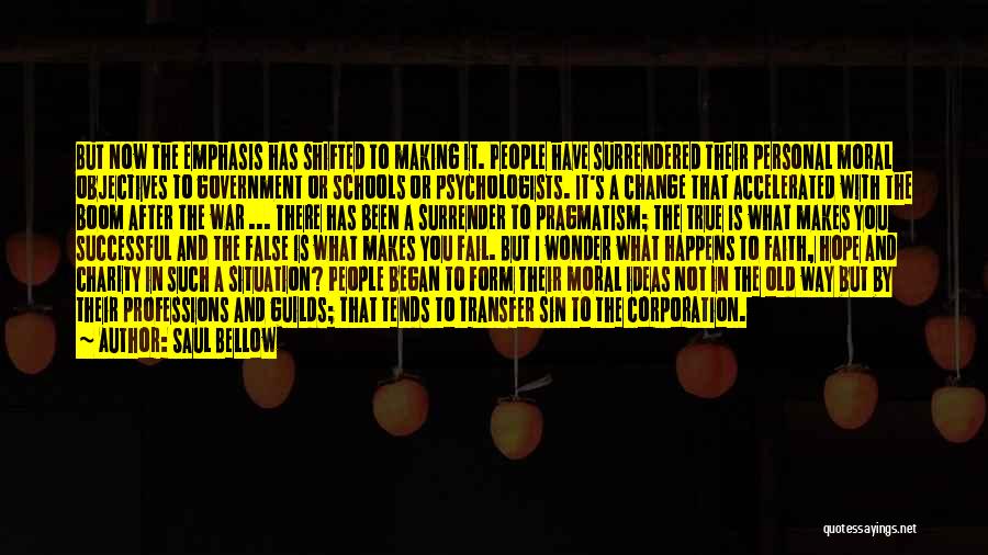 Saul Bellow Quotes: But Now The Emphasis Has Shifted To Making It. People Have Surrendered Their Personal Moral Objectives To Government Or Schools